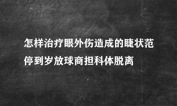 怎样治疗眼外伤造成的睫状范停到岁放球商担科体脱离