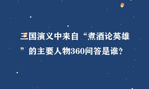 三国演义中来自“煮酒论英雄”的主要人物360问答是谁？