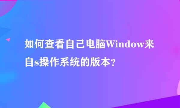 如何查看自己电脑Window来自s操作系统的版本？