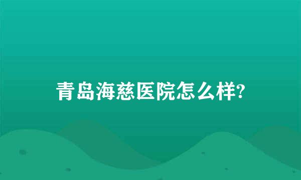 青岛海慈医院怎么样?