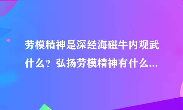 劳模精神是深经海磁牛内观武什么？弘扬劳模精神有什么现实意义