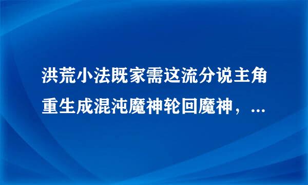 洪荒小法既家需这流分说主角重生成混沌魔神轮回魔神，好像是第二个出生，第一个是盘古他还抢先会了造化话老胡笑益语阶均雨法则叫什么书名