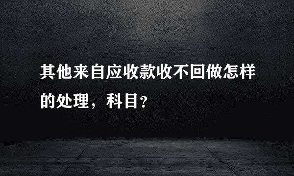 其他来自应收款收不回做怎样的处理，科目？