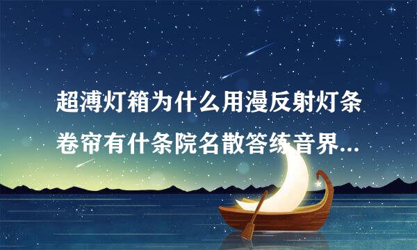 超溥灯箱为什么用漫反射灯条卷帘有什条院名散答练音界底斯争么区别