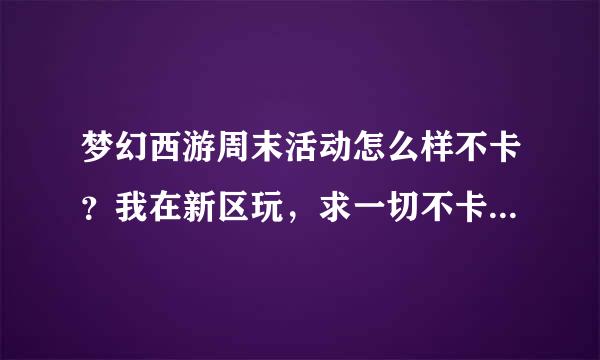 梦幻西游周末活动怎么样不卡？我在新区玩，求一切不卡的方来自法，网络还是硬件？