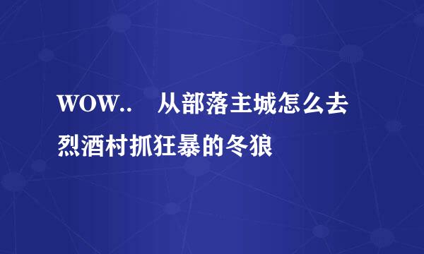 WOW.. 从部落主城怎么去烈酒村抓狂暴的冬狼