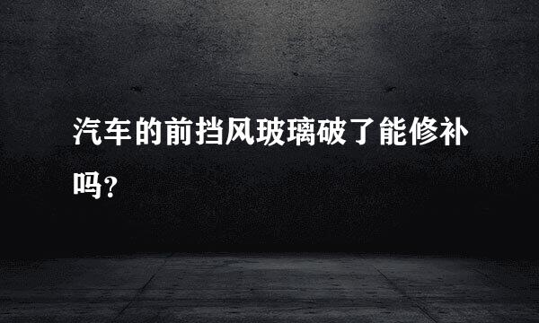 汽车的前挡风玻璃破了能修补吗？