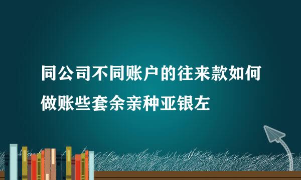 同公司不同账户的往来款如何做账些套余亲种亚银左