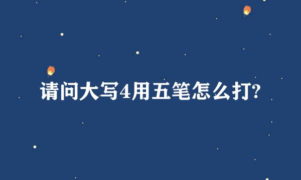 请问大写4用五笔怎么打?