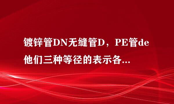 镀锌管DN无缝管D，PE管de他们三种等径的表示各来自是什么，比如说DN25，D32，de32就是等径的，那么15，40那些呢