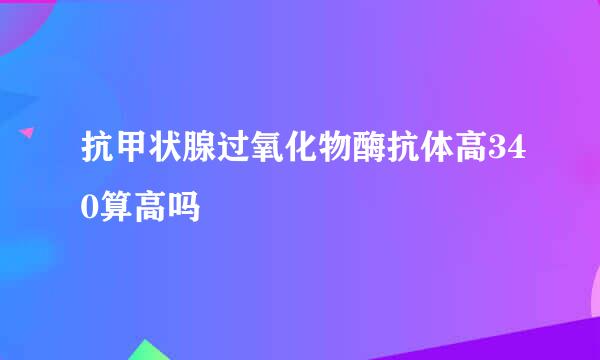 抗甲状腺过氧化物酶抗体高340算高吗