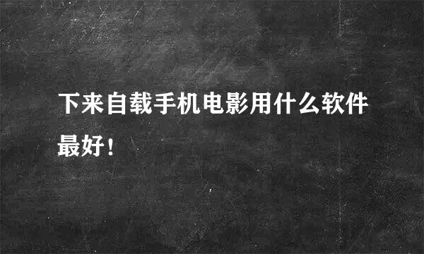 下来自载手机电影用什么软件最好！