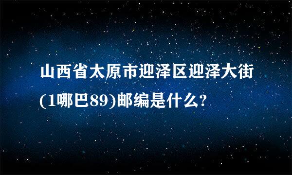 山西省太原市迎泽区迎泽大街(1哪巴89)邮编是什么?