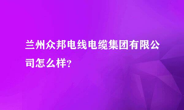 兰州众邦电线电缆集团有限公司怎么样？