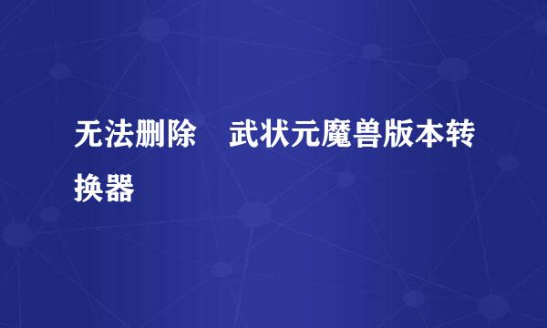 无法删除 武状元魔兽版本转换器