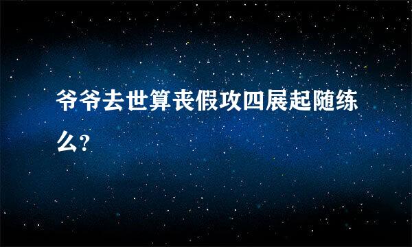 爷爷去世算丧假攻四展起随练么？