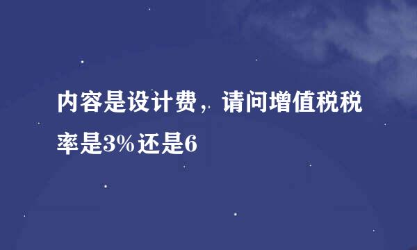 内容是设计费，请问增值税税率是3%还是6