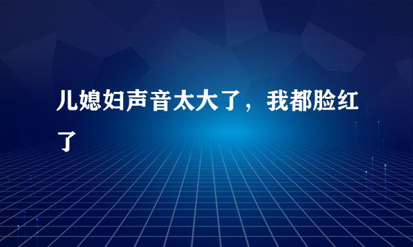 儿媳妇声音太大了，我都脸红了