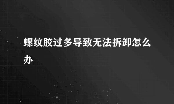 螺纹胶过多导致无法拆卸怎么办