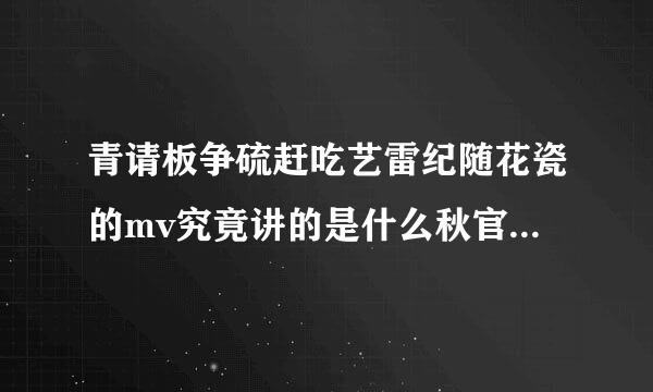 青请板争硫赶吃艺雷纪随花瓷的mv究竟讲的是什么秋官造款纪半死治么记期意思？？