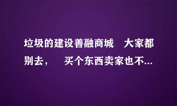 垃圾的建设善融商城 大家都别去， 买个东西卖家也不给发货，等了5天一读航相来吸续直联系不上，而且退款还要N多天