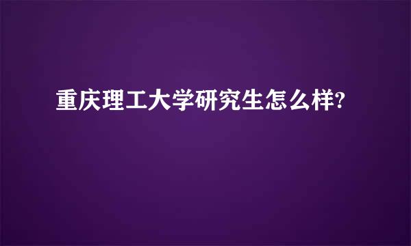 重庆理工大学研究生怎么样?