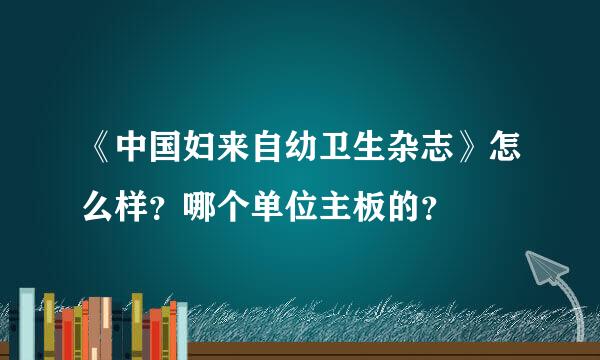 《中国妇来自幼卫生杂志》怎么样？哪个单位主板的？