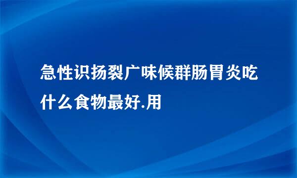 急性识扬裂广味候群肠胃炎吃什么食物最好.用