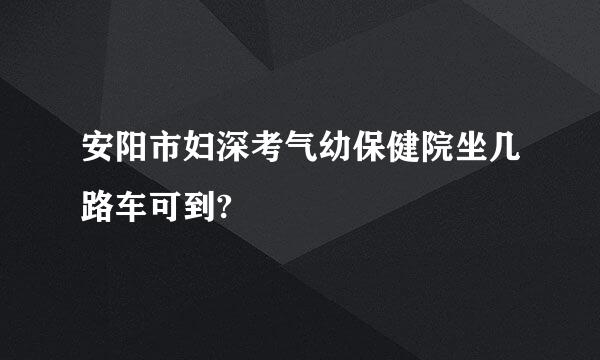 安阳市妇深考气幼保健院坐几路车可到?