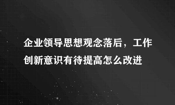 企业领导思想观念落后，工作创新意识有待提高怎么改进