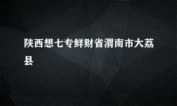 陕西想七专鲜财省渭南市大荔县