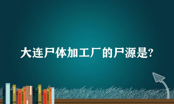 大连尸体加工厂的尸源是?