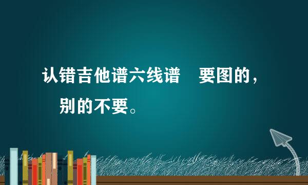 认错吉他谱六线谱 要图的， 别的不要。