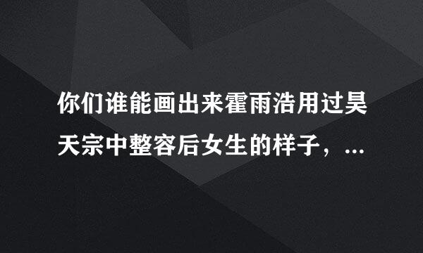 你们谁能画出来霍雨浩用过昊天宗中整容后女生的样子，我觉得大概脸没变，头发变长，手变软，瘦了，叫霍陈儿