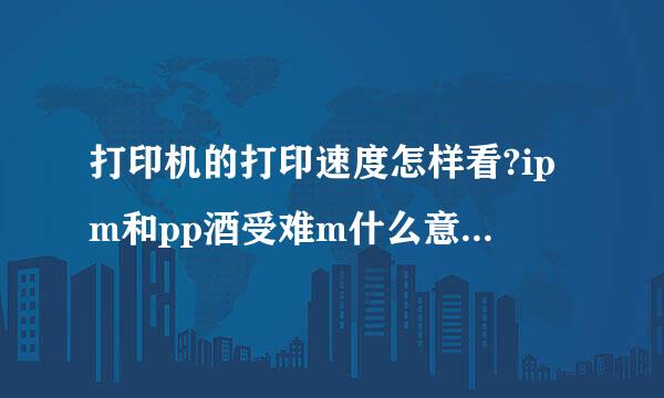 打印机的打印速度怎样看?ipm和pp酒受难m什么意思?数值大的攻站混众实聚致游快还是小的快?