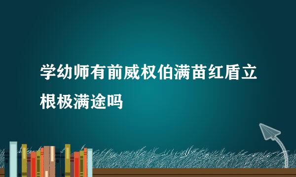 学幼师有前威权伯满苗红盾立根极满途吗