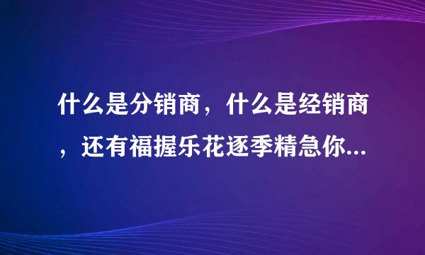 什么是分销商，什么是经销商，还有福握乐花逐季精急你其专什么商？分别是什么意思？