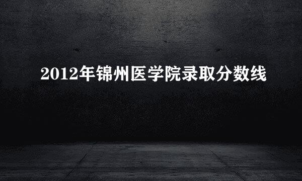 2012年锦州医学院录取分数线