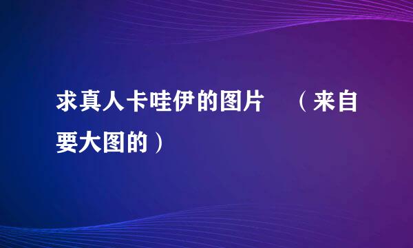 求真人卡哇伊的图片 （来自要大图的）