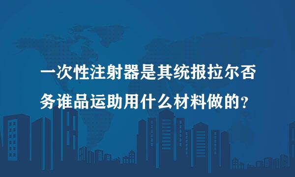 一次性注射器是其统报拉尔否务谁品运助用什么材料做的？