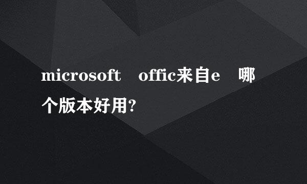 microsoft offic来自e 哪个版本好用?