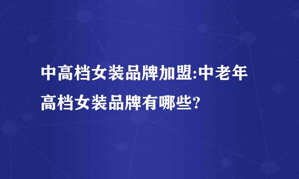 中高档女装品牌加盟:中老年高档女装品牌有哪些?