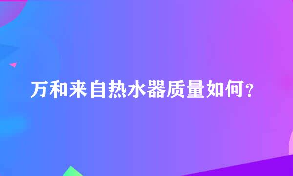 万和来自热水器质量如何？