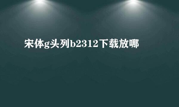 宋体g头列b2312下载放哪