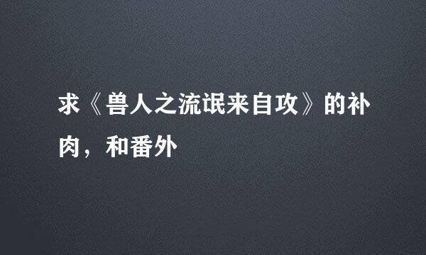 求《兽人之流氓来自攻》的补肉，和番外