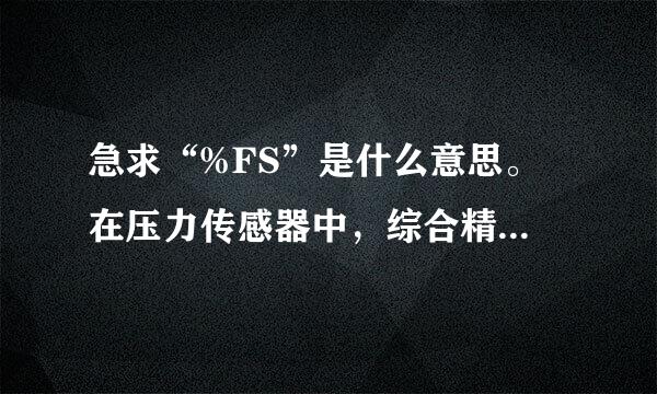 急求“%FS”是什么意思。 在压力传感器中，综合精度: 0.1%FS、0.2%FS利跑急整双松支父需减、0.5%FS、1.0%FS 中的%FS 啥解释的？