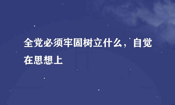 全党必须牢固树立什么，自觉在思想上