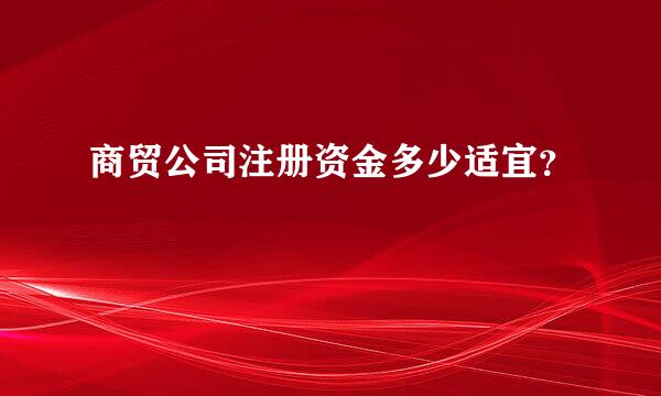 商贸公司注册资金多少适宜？