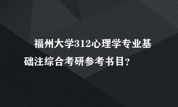 ➀福州大学312心理学专业基础注综合考研参考书目？