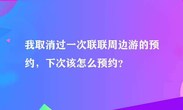 我取消过一次联联周边游的预约，下次该怎么预约？